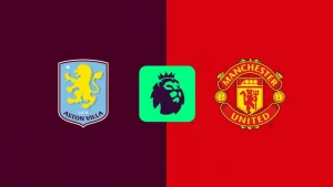 Nhận định, soi kèo Aston Villa vs MU: Giới hạn của sự kiên nhẫn